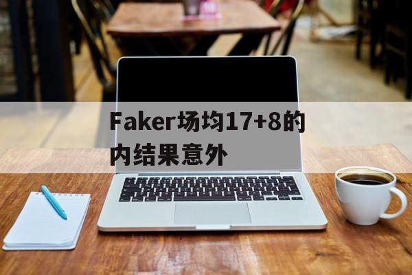包含Faker场均17+8的内结果意外的词条|热门赛事